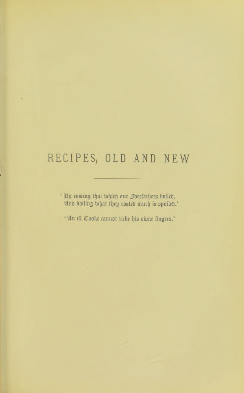 RECIPES; OLD AND NEW * 33? rosting tfiat toljirlj our jForcfatljcrs boilrti, 'Sub boiling boljat tljfu rostctj muclj is spoilri.’ ‘ l3n ill Cooke cannot lickc Ijis oiuitc fingers.’