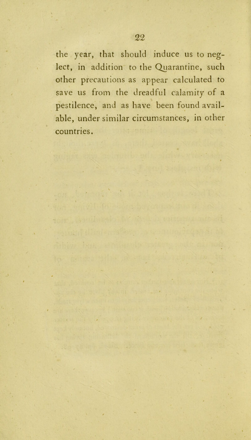 the year, that should induce us to neg- lect, in addition to the Quarantine, such other precautions as appear calculated to save us from the dreadful calamity of a pestilence, and as have been found avail- able, under similar circumstances, in other countries.