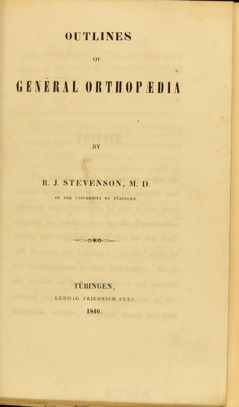 OUTLINES OF % - ^ • GENERAL ORTHOP/EDIA BY H. J. STEVENSON, M. D. OF THE USTVKBSITF OF TUBINGEN. > «*}*>< TUBINGEN. LUDWIG FRIEDRICH FUES. 1S40.