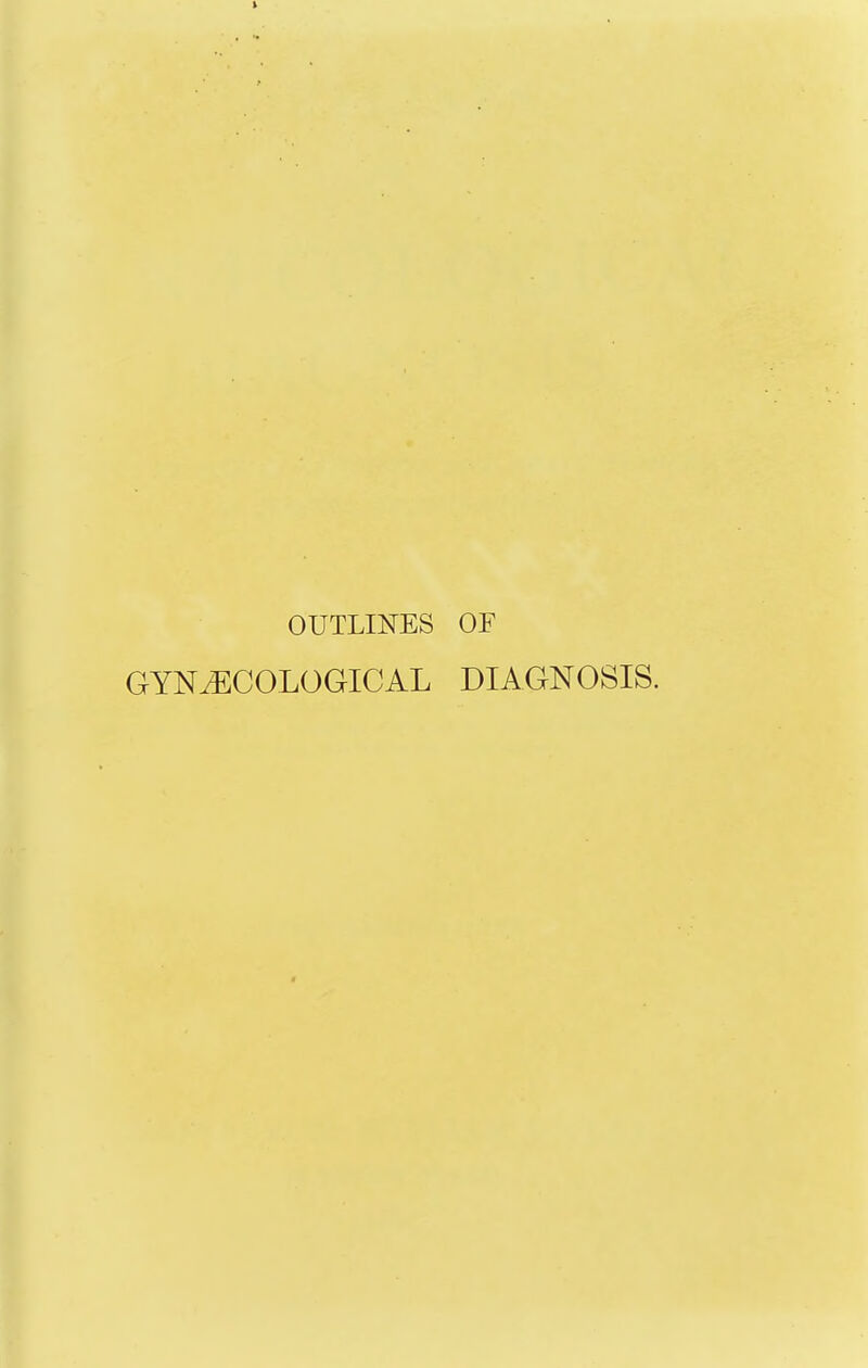 OUTLINES OF GYNiECOLOGICAL DIAGNOSIS.