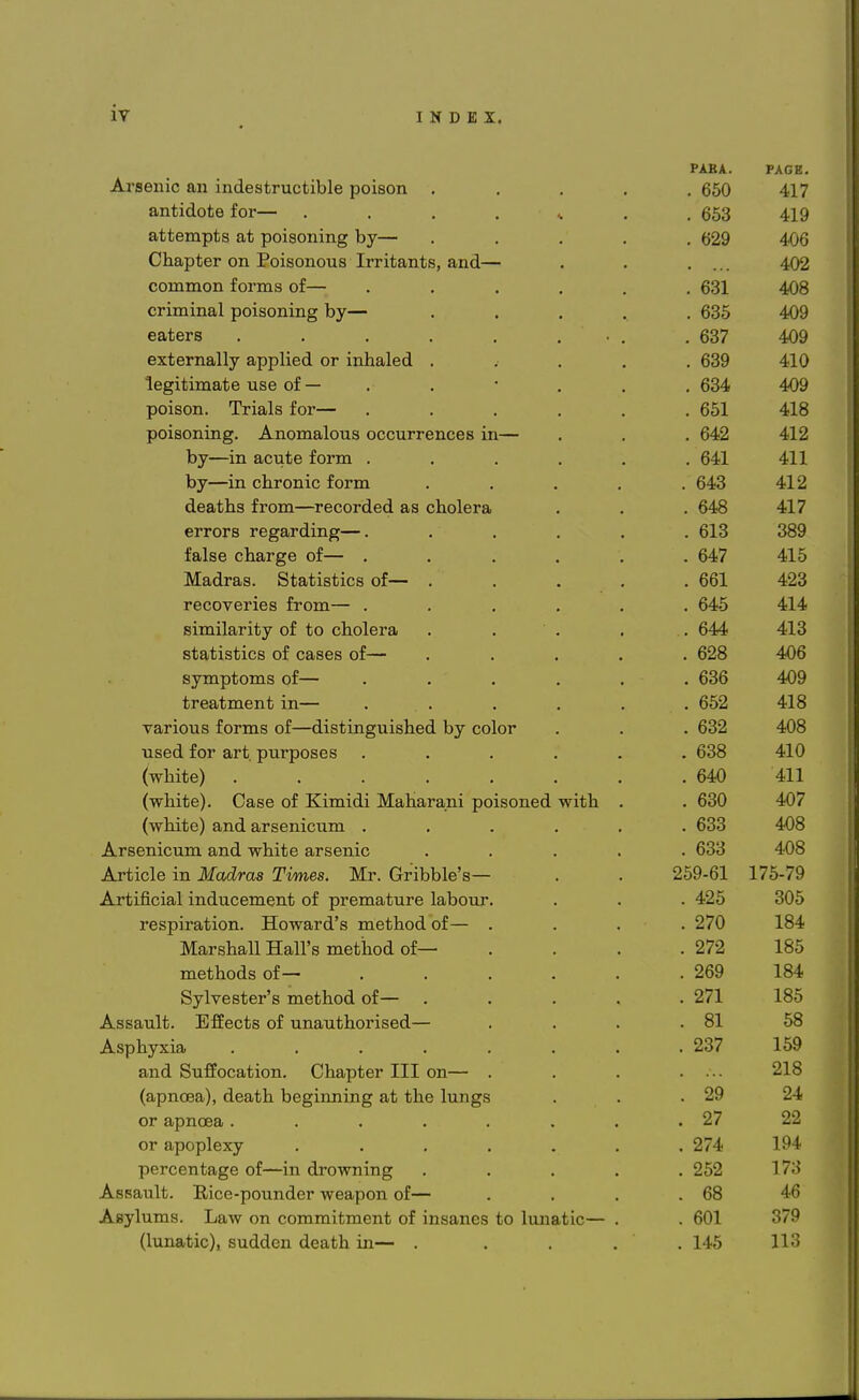 PAR A. PAGE. Al'SGllifi All indpstTnpt.il^lp nniann . DOu antidote for— ....<.. . uoo 11 0 attempts at poisoning by—■ • F' — 'rVV CliaDter on Poisonous TrritantiR and— AX¥> common fnvma nf—— . VOL *Uo PT1TT11 T\P.l nmar^Yilnrr It.it t j mi iiun uuioUiiillii U\~* • • • . . OOO Af\Q tit LCI o • • • . , , • . . 00/ ,4 Art t.VLcI Ildll y ctUUlltJLl Ul 1II11.11*. 11 • • « . ooy Ipont/imfl.tip nsp nf— • 109 nm flnn TVin.ls Fnv—— . vox puiouiiiiig. ^iiuixiciioiib uuourrt3HL/GB iii~— • , . VtA 11 9 KJy~^LLL alUlu 1UxJ.I1 • • • . • fill 11 1 Viv—-in pTiTnmp fnvm w y in V/iii uniL xvi in • • • ■ 11 2 nPQ t. n d TY*mn —T'POArn on a a /-»rir\lot»q lACaiullo 11 Ulll ICLUI UtU {XiQ LIlUlLIcL • . PTTOTS TPD'aTflin cr—— 613 389 to loo (^nQTrrp nf IcfclotJ ullctl UI • . • , ♦ . UtJi 11 lVTadras Statistips of— 661 423 TPP,nvpTiP,s fvnm X V v-A 1U O J. J. XXX • • ■ • • 645 414 flimiln.Tit.v nf t.n pTinlpTfi. Q1 Ilx 1 lei 1 1 U V Ul U V VvIlUlOl cAf • ■ • * 644 • \J 11 413 fltfl.tl Rt.l PR nf Pfl.RPfl AT——■ 628 406 RT7TY1 T»t,nTTl R nf—— o y in Liuvjino ui • • « • • 636 • uuu 409 TV %J froofTnonf in , , I I t.clL1JJ.L 11 v ILL • • • • • 418 TlO Val lUUo 1U1 ILio Ul ulloLlllgUlbHcU. Dj COlur • U'J — 108 ii con TnY* orf Tin vnnoo c Hot/LI 1UI ail u UUI UUoco • • • « • 410 ^wiiiucy ••••••• 640 411 ^WlllLcy. VJdibti Ul XVlllllLLl iXLctliail cLJLLl UUloUllcCl VY1L11 • 630 407 ^VYllluU^ ctllU. Oil bollluUlll • • . • * 633 408 A TRpnimim and wTiitp atrptiip, U—X. 1 OulllU LA.X 1 L LX*XX\JL 11 XXX U vv CJJA OvlilU ■ • ■ • . 633 408 XlLl LlultJ 111 J}J.(mUj f U/O X (/ifoViSt jXLL . \JT1 1UU1C o— • • 259-61 ^ U«-/ U JL 175-79 Artifioial induppmpnt of lrrpmatnrp lalionr . 425 305 vpcmTfit.nnn TTn'wm.Trl'R Tnpt,Tip<fi nf J C o | ' 11 cli L1W11. 1 1 U YV dl \X. O 1I1L_- L 11UU Ul • » • . 270 184 Mfl,TQnfl,n TTnil's mpt.liod of—■ l'lcll oiiaii J..1.CU11 o iiiL/Uiiuu ui • • • . 272 185 mptnods of—- UJ.vuUvU.ij \JX • • • • • . 269 184 RvlvPRt.PT's mpt.nnd of— t VIVCD Uv_ 1 O ilLuUUvvl Ul • • • • . 271 185 A RRnnlt. RiFppt.R nf nnnnt.rinTiRPn — JTjlO Od Lll U. UllCVvllo Ul LlllCl U U11U1 lOCU • ■ * . 81 58 A RTm win. HO ij 11 y Jx,xOJ •••■*•• . 237 159 anci ounoctLvion. v^nci»pijei x±± on~ . . . 218 1 fi.irn rpn 1 H aej t. n 1\ o m n n ni rr n r, tlio Iniirro 111. j J J. 1' ' 11 y, ' ltd III. Ucti 11111111H aiv ulltv lLLIlbio • ■ 29 24 or apnoea ....... . 27 22 or apoplexy . 274 194 percentage of—in drowning .... . 252 173 Assault. Rice-pounder weapon of— . 68 46 Asylums. Law on commitment of insanes to lunatic— . . 601 379 (lunatic), sudden death in— . . 145 113