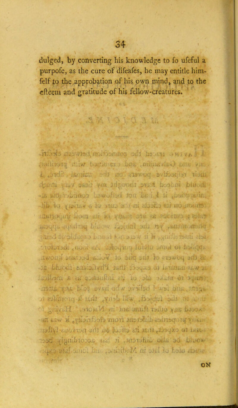 dulged, by converting his knowledge to fo ufeful a purpofe, as the cure of difeafes, he may entitle him- felf jto the approbation of his own mind, and to the cfteeni and gratitude of his fellow-creatures. ON