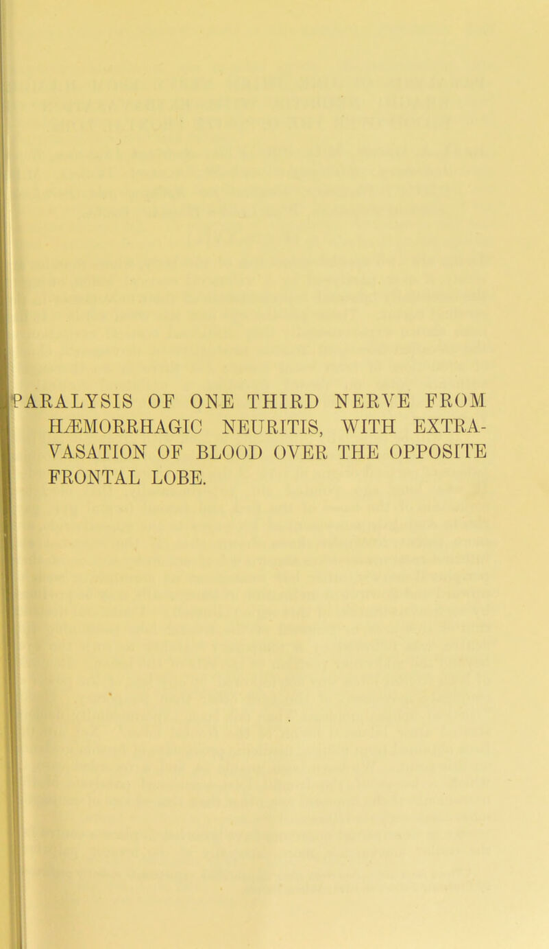 ARALYSIS OF ONE THIRD NERVE FROM HEMORRHAGIC NEURITIS, WITH EXTRA- VASATION OF BLOOD OVER THE OPPOSITE FRONTAL LOBE.