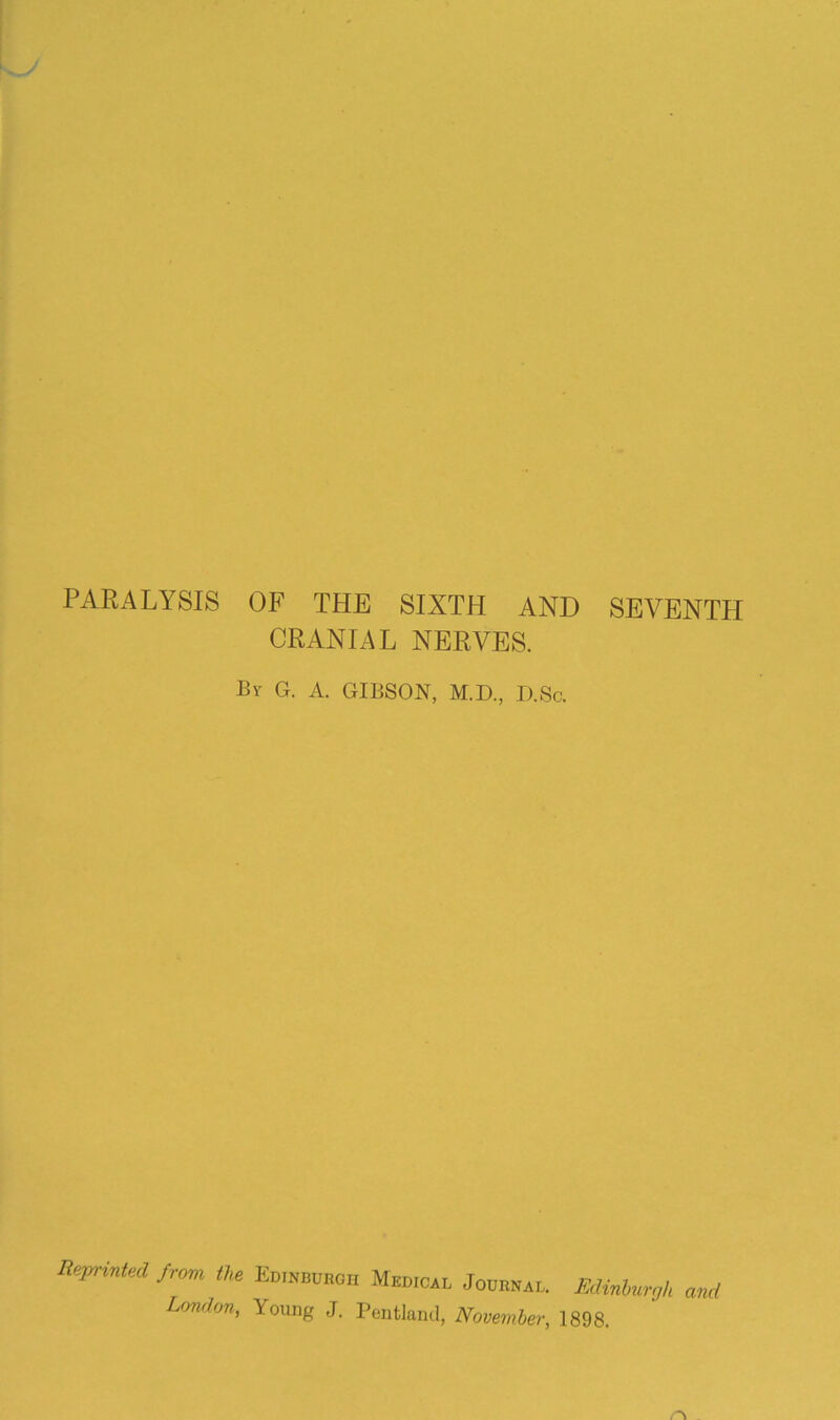 PARALYSIS OF THE SIXTH AND SEVENTH CRANIAL NERVES. By G. A. GIBSON, M.D., D.Sc. RfVrmUAl from the Emmmoa Medical Jouuwi. McUnhurgh Lmulon, Young J. Pentlaml, Novemher, 1898. and