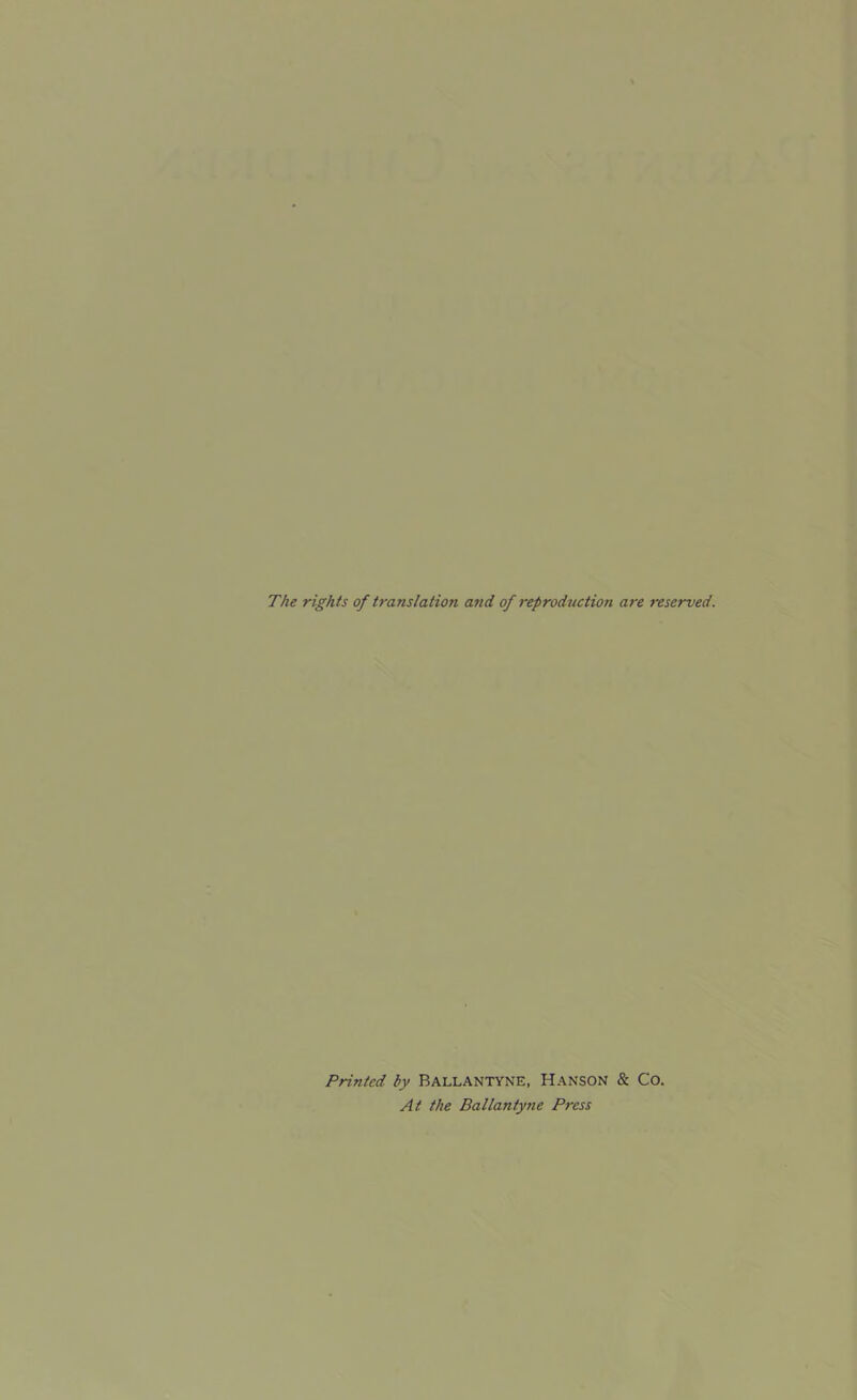 The rights of translation and of reproduction are reserved. Printed by Ballantyne, Hanson & Co. At the Ballantyne Press