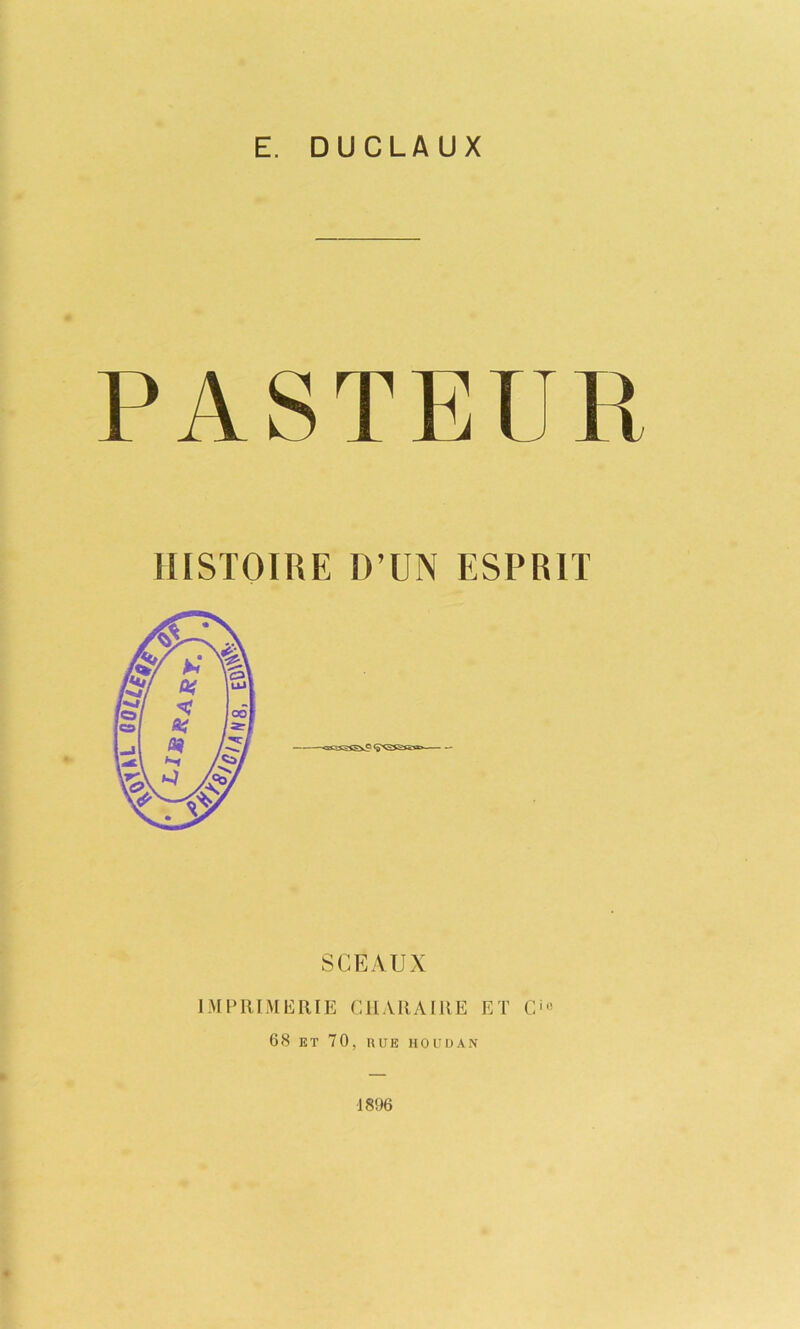 E. DUCLAUX PASTEUR IIISTOIRE D’UN ESPRIT SCEAUX IMPIUMERIE CllAIlAtRE ET C'<'- 68 ET 70, HUE HOIIIJAN 1896