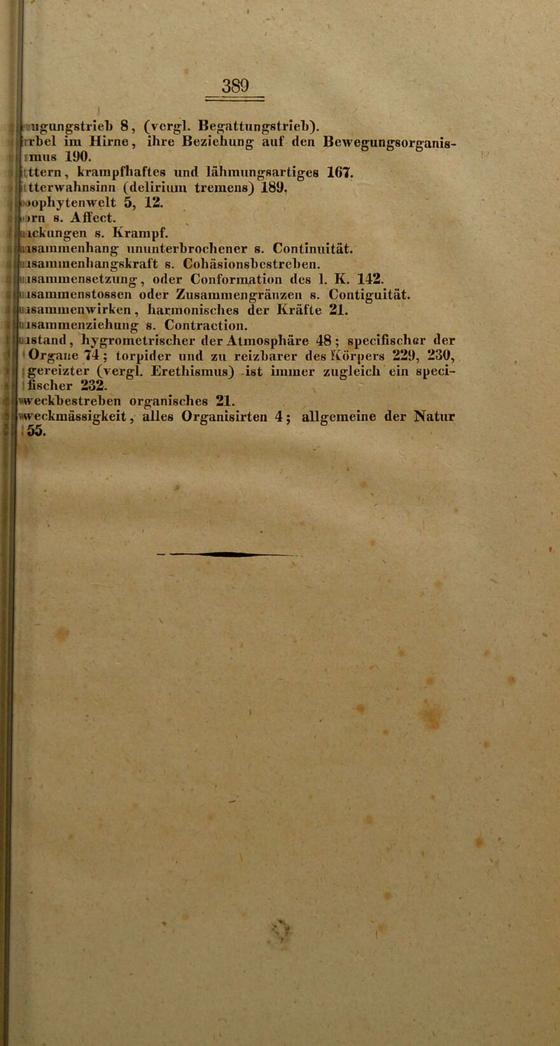 |M'i'UgungstrIel) 8, (vcrgl. BegattungstrieL). <irrl)cl ira Hirne, ihre Beziehung auf den Bewegungsorganis- «11 mas 190. slutern, krainpfliaftes and lahmangsartiges 167. >iittcrwahnsinn (deliriain tremens) 189, ^|>.)opIiytenwelt 5, 12. a iiiirn 8. Affect. I inckangen s. Krampf. f lasainmenhang nnanterbrochener s. Continaitat. I tiisamiuenliangskral’t s. ColiasionsLcstreben. lusammensetzang, oder Conformation des 1. K. 142. isammenstosscn oder Zusamraengraazen s. Contigaitat. uasammenwirken, hai:monisches der Krafte 21. nmenziehang s. Contraction. Uistand, hygrometrischer der Atmosphare 48 ; specifiscber der (Orgaae 74; torpider and za reizbarer des Korpers 229, 230, Igereizter (vergl. Erethismas) -ist immer zagleicli ein speci- jfischer 232. v weckbestreben organisches 21. wreckmassigkeit, alles Organisirten 4; allgemeine der Natar .55. u n
