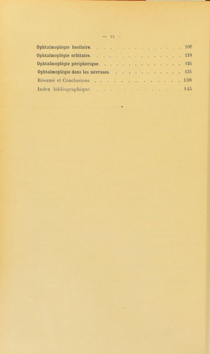 Ophtalmoplégie basilaire lOC Ophtalmoplégie orbitaire 118 Ophtalmoplégie périphérique 124 Ophtalmoplégie dans les névroses 13i llésLimé et Conclusions 138 Index bibliographique 14-5