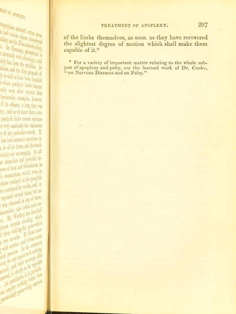 op PL.!’®'®®eral  • •« Iflft /fk, , • •: l> ihC'S*-. , ^®®?e;and .''■aitoWeWafcMei “jlifntwlTtierMiUWM ■™y SWO after recover tfe fciMtable eumples, however, of its efficacy, a locg time ws !ty; and as we bow that a COE- paralytic limls recover spoatao- re Terr caiilioiislT the statements of the limbs themselves, as soon as they have recovered the slightest degree of motion which shall make them capable of it.* * For a variety of important matter relating to the whole sub- ject of apoplexy and palsy, see the learned work of Dr. Cooke, “ on Nervous Diseases and on Palsy.” hajhadeitensireeiffflwin gjicj. In all powerfol in- forniication in ■hich were, in (the paralyiie veeb, ani ® times, bt no Inier- hid* ha