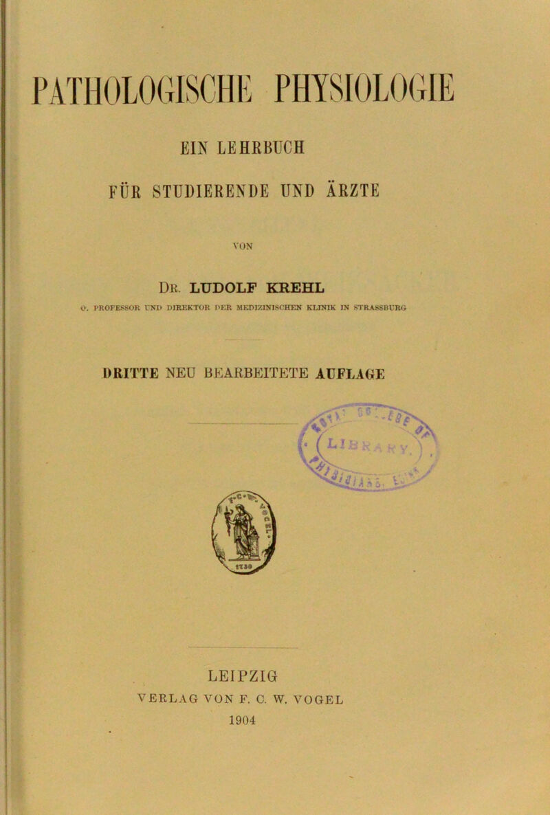 EIN LEHRBUCH FÜR STUDIERENDE UND ÄRZTE VON Dr. LUDOLF KREHL O. PROFESSOR UN1> DIREKTOR DER MEDIZINISOHFJI KLINIK IN STRASSRURG DRITTE NEU BEARBP:iTETE AUFLAGE LEIPZIG VERLAG VON F. C. W. VOGEL 1904