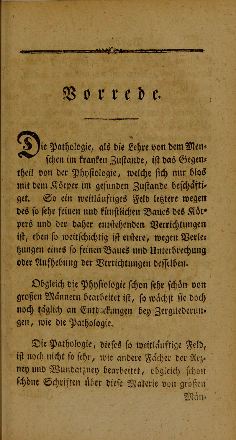 Sjie '^pat^ßlogie, aI6 bie ßc^te 6on bcmSRen» fd)cn im franfen 3u(?ant>e, i(! Dao 6egen# t^cil t»on Der welche ftc^ nur bloö inittjcm^^i’per im öefunPen Sujianbe 5efd)o'fti* gef. 00 ein meitlduftigcö gelb le|tere n>egett t>eö fo fe^v feinen imb funjllic^en 55aueS bc6 pcr$ unb bet ba^cr entpe^enben föe«ic?)tungett ip, eben fo Jocitfc^ief;tig ip erpere, wegen Sßcr^e^ jungen cinc$ fo feinen S8aue§ unb Untevbrecl)ung ober ^luf^ebung ber 35erPid;tungen beffdben. Obgteii^ bie ^^^Ppologie fc^on fe^r f<$6n bott gtopen fiJldnneen bearbeitet ip, fo wdd}p pe boef) noc^ tdglic^ an (Jntb:chingen be^ gen, wie bie 9>at6ologie, iDie 5^at^ologte, biefcö fo weitla'uffige gelb, tp uoeb uid)t fo febr, wie anbere gdeper bei nep unb ©unbav^nci; bearbeitet, obg(eid) febou fc^bne 0d;viften über biefe 2^iaterie bou gröpeit