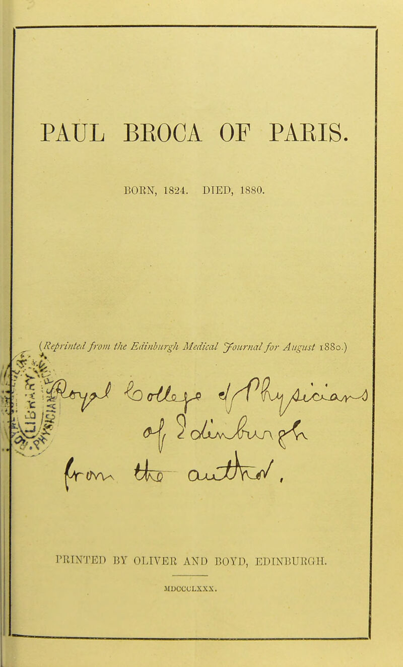 PAUL BEOCA OF PAEIS. BOEN, 1824. DIED, 1880. ^ {Reprinted from the Edinburgh Medical yournal for August 1880.) PRINTED BY OLIVER AND BOYD, EDINBUHOH. MUCCCLXXX.