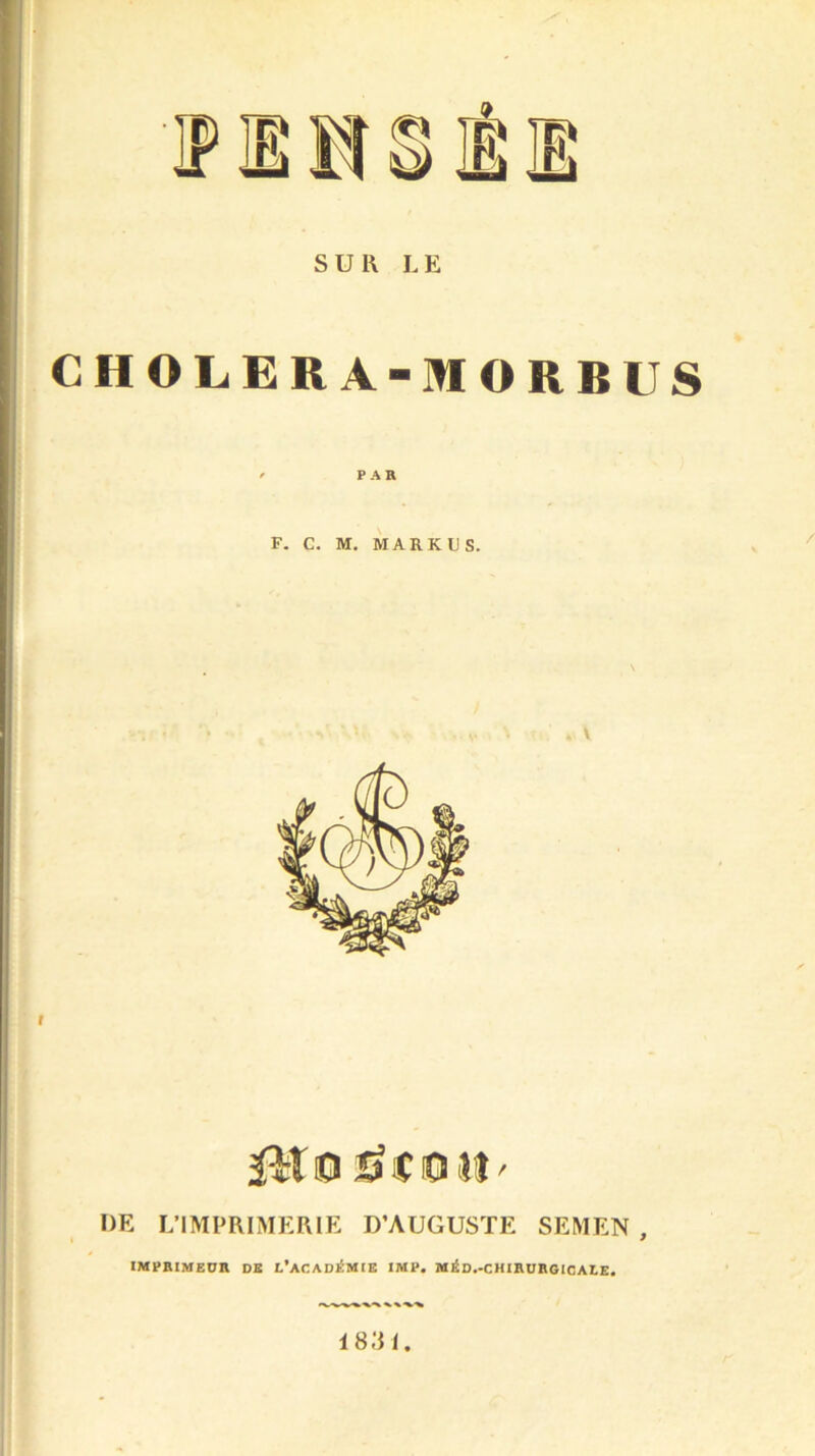 SUR LE CHOLERA-MORBUS ' PAR F. c. M. MARKUS. üf&ï O £Î ( 0 il ' UE L’IMPRIMERIE D’AUGUSTE SEMEN , IMPRIMEUR DK L'ACADÉMIE IMP. MÉD.-CHIRURGICALE. 1831.