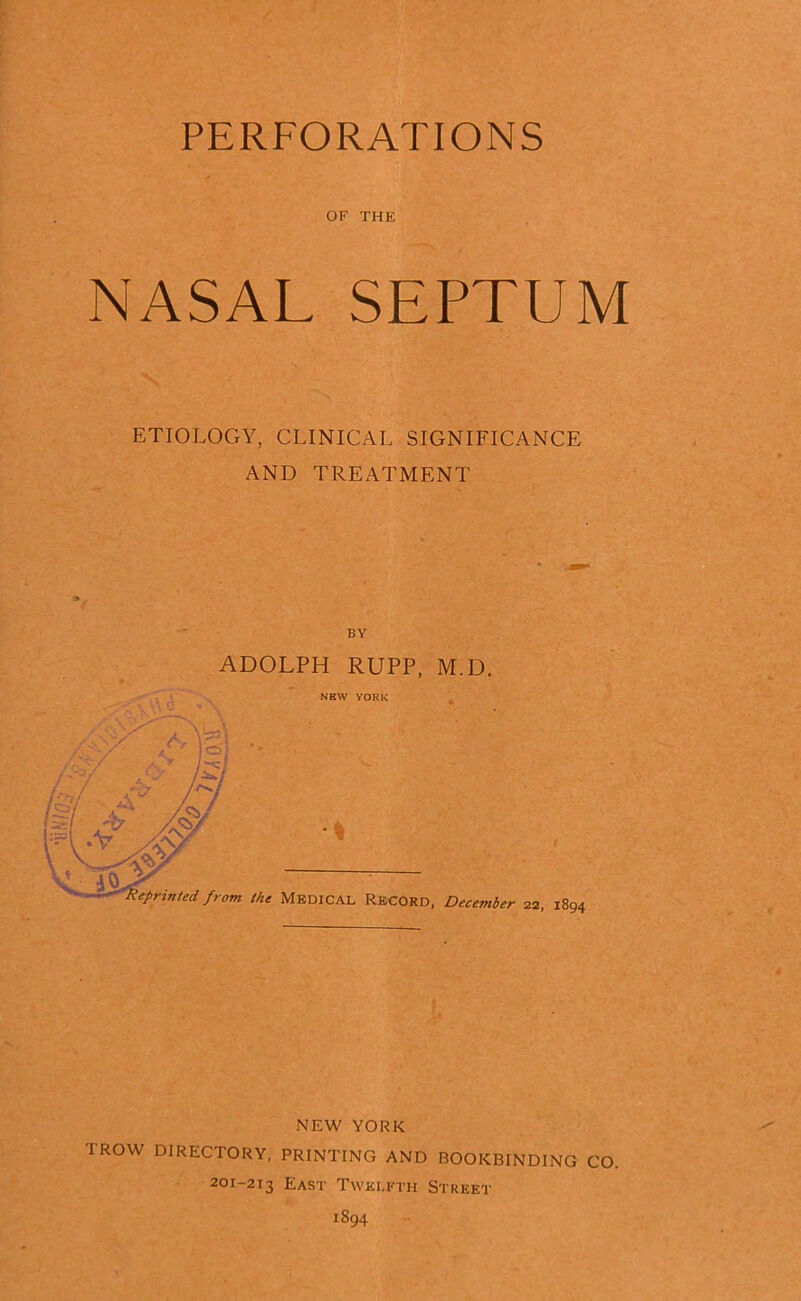 PERFORATIONS OF THE NASAL SEPTUM ETIOLOGY, CLINICAL SIGNIFICANCE AND TREATMENT BY NEW YORK TROW DIRECTORY, PRINTING AND BOOKBINDING CO. 201-213 East Twelfth Street 1894