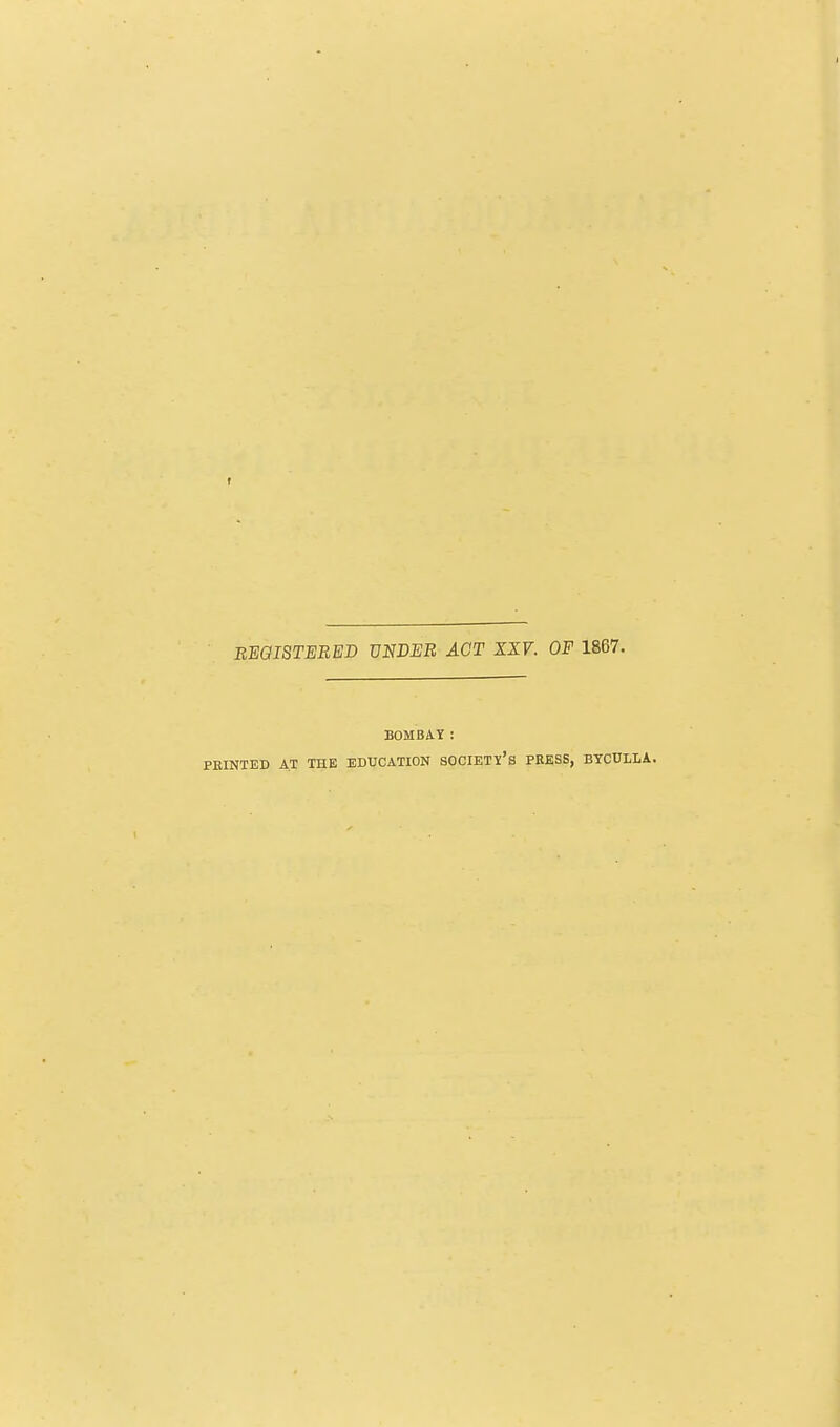 f REGISTERED UNDER ACT XXV. OF 1867. BOMBAY: PRINTED AT THE EDUCATION SOCIETY'S PRESS, BYCULLA.