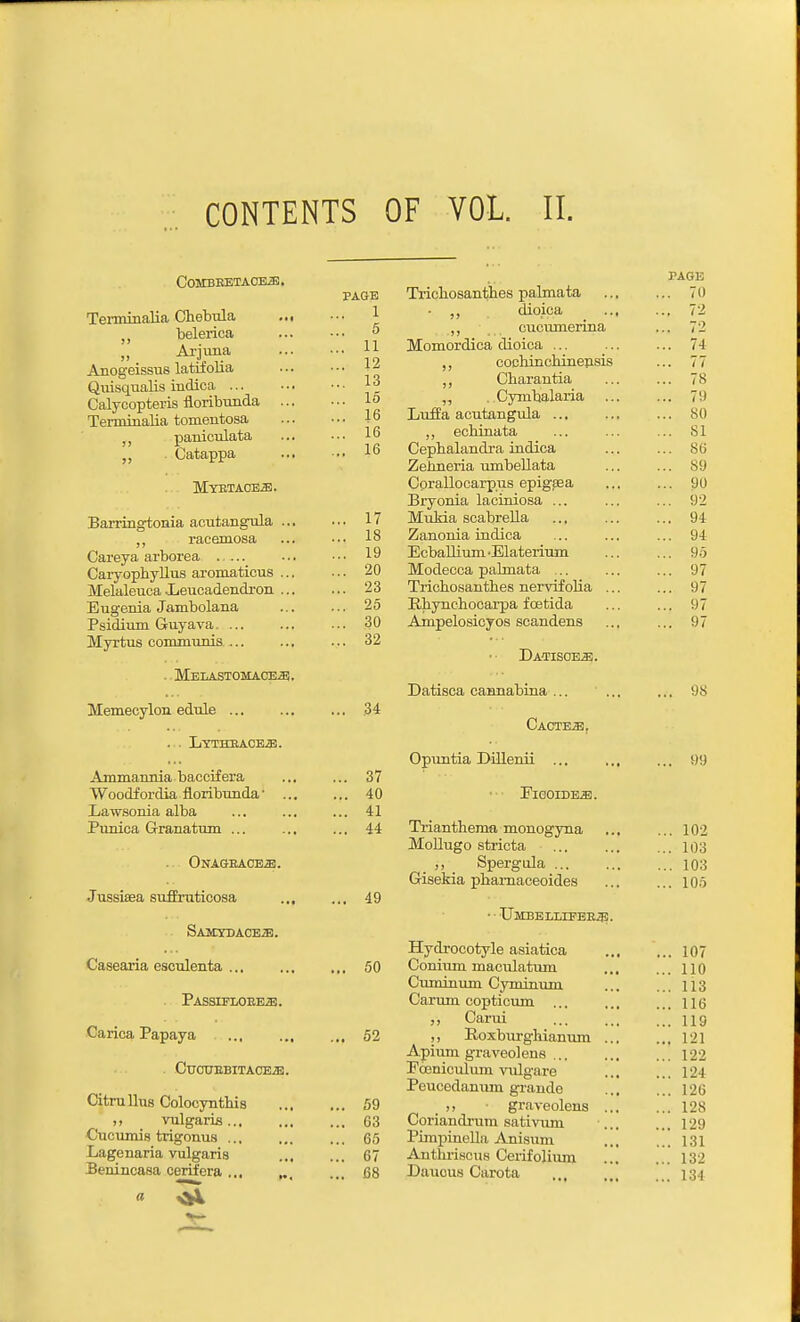 CONTENTS OF VOL. II. COMBBETAOBiB. Teiuiinalia Chebula ... belerica „ Arjuna Anogeissus latifolia Qiiisqualis indica Calycopteris floribimda ... Terminalia tomeutosa paniculata Catappa MYETAOEa;. Barringtonia aoutang-ula ... racemosa Careya arborea .... Caryopbyllus aromaticus ... Melaleuca .Leucadendron ... Eugenia Jambolana Psidium Guyava Myrtus commums, .. MELASTOMACEiE. Memecylon edule . , Lytheacesi. Ammamiia baccifera Woodfordia floribunda• ... Lawsonia alba Punica Granatum ... ONAGEACEa). Jussiffia sufEruticosa ... SAJETDACEiB. Casearia esculenta ... . PASSIFLOEE.a). Carica Papaya ... ... CuCXTEBITACEiB. Citrullus Colocynthis ,, vulgaris Cucumis trigonus ... Lagenaria vulgaris Benincasa oerifera a ^ PAGE PAGE Tncliosanthes palmata IV) 1 dioica ... ... (.i 6 J J _ cucumeriua J- -i jyjLOinuiuj.cti tu-unjor ... ... 74. nnolllTlpTllTlPTlSl Q ... If 13 , J Cliarautia (0 . 16 „ .Cymhalaiia ... ... 79 . 16 Luffa acutangxila ... ... 80 io ,, ecliiiiata lb Ceptalandra indica ot> Zeimeria mnbellata ... 89 Cprallocarpus epigsea ... 90 !Bryoiiia lacmiosa ... yz . 17 Miikia scabrella ... f\A 94 1 o lo Zanonia iadica nA 94 . 19 iLcbaluum • Jiiatenum ... 95 on JModecca palmata ... ... a/ .T O 23 Trioliosaiitlies nervifolia ... ... 97 O K IRliyiicliooarpa foetida 97 3^ A Tnpelosicyos scaudeus ,., Q7 32 DATISOE.aj. Datisca camiabiiia ... ... 0 A Oacte.^j Upuntia JJillenii ... .,, 99 o / £WOJD'EM. . 41 j-xiaiiiLicujxii iiiuiiogyiia ... ... 102 Mollugo stricta ... 103 ,, Spergula ... ... 103 Gisekia phamaceoides ... 105 A f» 4» . ■ TTumiTT T 1 L' wo S? \j m^Hi ijiAiJ! isri^. Hydrocotyle asiatica ... 107 . 50 Conium maculatum ... 110 Cuminum Cyminum ... 113 Carum copticum ... ... 116 ,, Carui ... 119 . 52 ,, Eoxburghianum ... ... 121 Apium graveolens ... ... 122 Fceniculum vulgare ... 124 Peucedanum graudo ... 126 . 59 ,, ■ graveolens ... ... 128 . 63 Coriandrum sativum ... 129 . 65 Pimpinella Anisum ... 131 . 67 Anthriscus Cerifolium ... 132 . 68 Dauous Carota ... 13'I