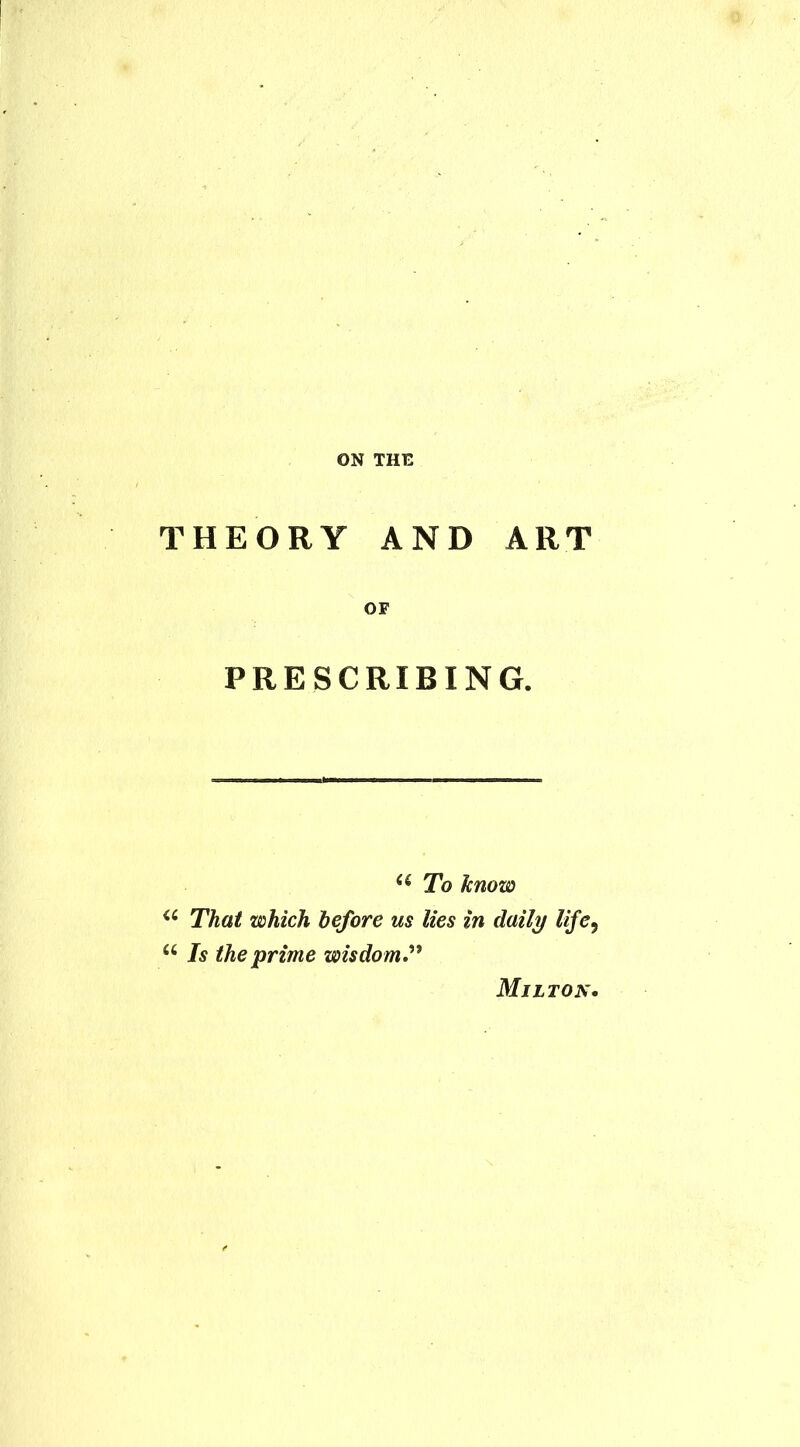 THEORY AND ART OF PRESCRIBING. (( To know a That which before us lies in daily life, u Is the 'prime wisdom Milton.