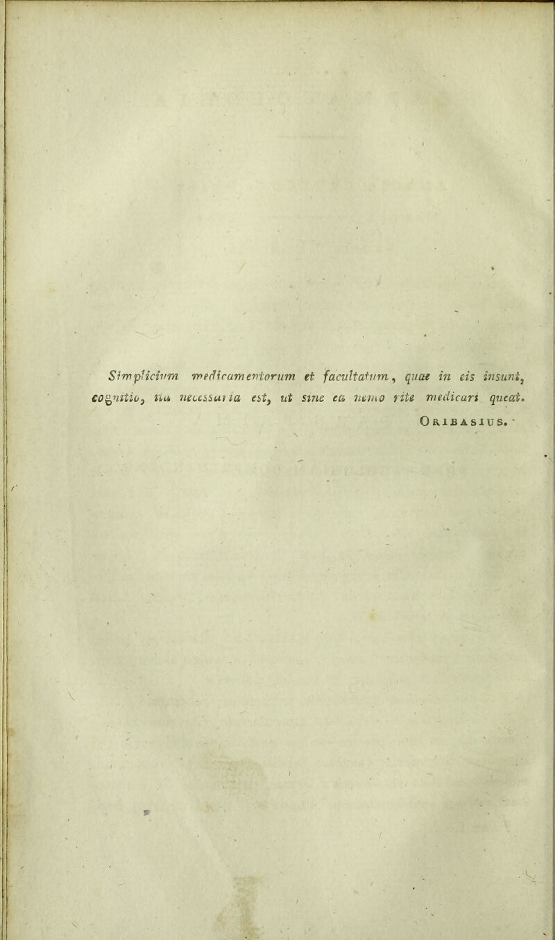 -v; ’ M-' h SiwpUcivm wediramevtorum et facultatum^ quae in eis insuntj co^Hitioy Uti neuiiutia city ut smc ea ntmo rite medicari queat. Oribasius. ■ \ I %