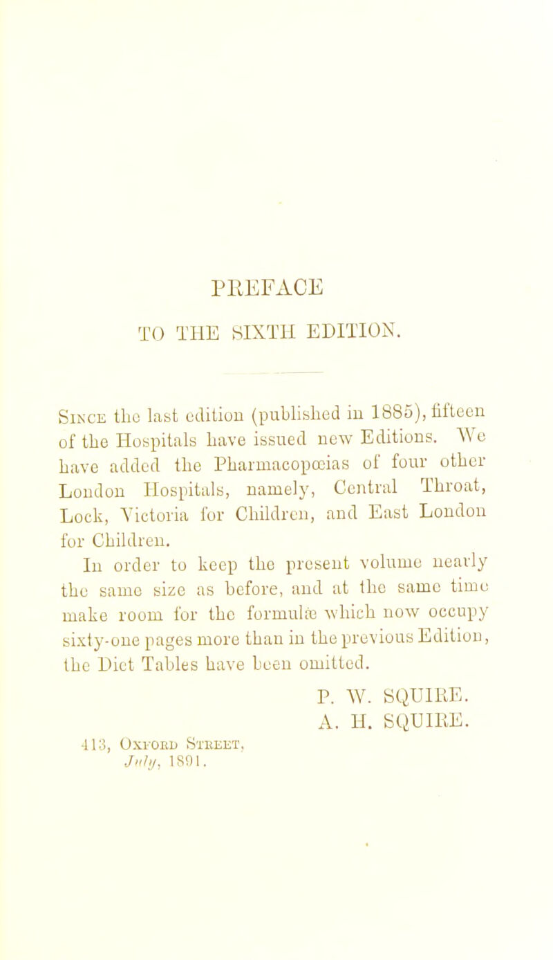 PIlEFx\.CE TO THE SIXTH EDITION. SI^•c■E the last edition (publislied in 1885), fifteen of tlie Hospitals have issued new Editions. We Lave added the Pharmacopoeias of four other Loudon Hospitals, namely, Central Throat, Lock, Victoria for Children, and East London for Children. In order to keep the present volume nearly the same size as before, and at the same time make room for the formulte which now occupy si.xty-oue pages more than in the previous Edition, the Diet Tables have been omitted. P. W. SQUIRE. A. H. SQUIEE. 413, OXI-OED StEEKT, JkIij, 1S91.