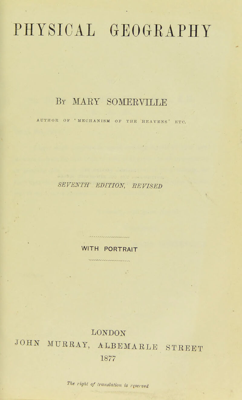 By MAEY SOMERVILLE AUTIIOI! OF ' MECnANISM OF TUB HEAVENS' RTC. SEVENTH EDITION, BE VISED WITH PORTRAIT LONDON JOHN MURRAY, ALBEMARLE 8TREET 1877 The riff/tt of Imnslalion is reserved