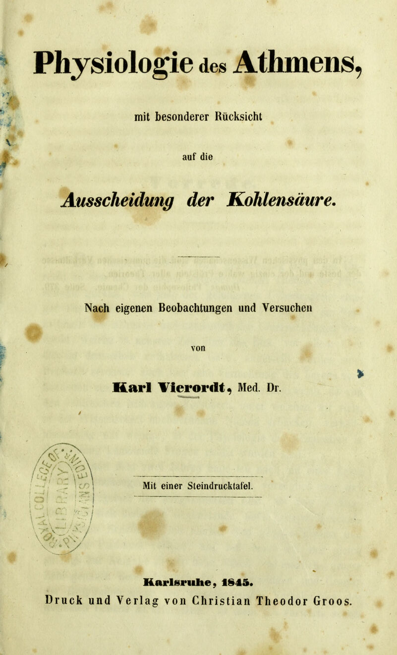 Physiologie des Athmens, mit besonderer Rücksicht auf die Ausscheidung der Kohlensäure. Nach eigenen Beobachtungen und Versuchen von Karl Tierorilt^ Med Dr Karlsruhe, tS45« Druck und Verlag von Christian Theodor Groos.