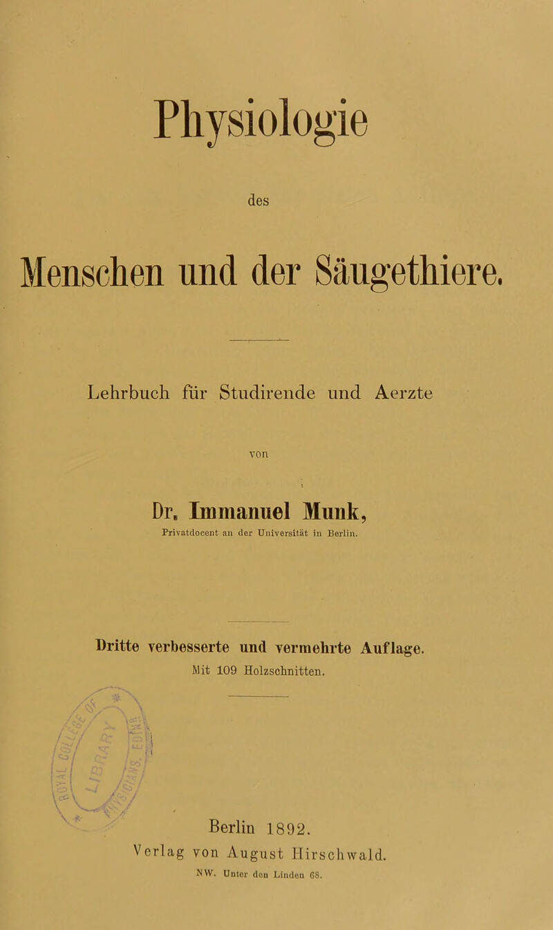 des Menschen und der Säugethiere, Lehrbuch für Studirende und Aerzte von Drs Immanuel Munk, Privatdocent an der Universität in Berlin. Dritte verbesserte und vermehrte Auflage. Mit 109 Holzschnitten. Berlin 1892. Verlag von August Hirschwald. NW. Unter den Linden 6S.