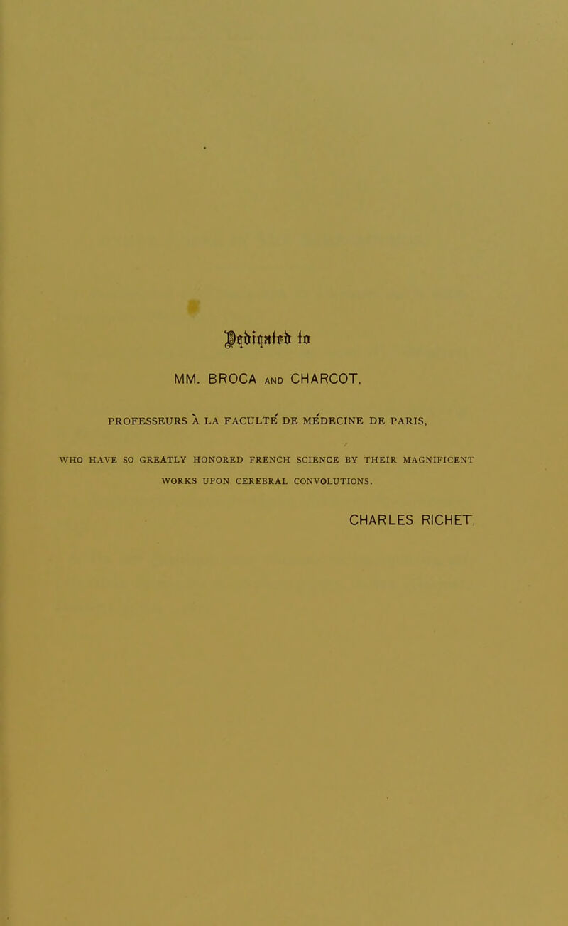 MM. BROCA AND CHARCOT. PROFESSEURS A LA FACULTE DE MEDECINE DE PARIS, WHO HAVE SO GREATLY HONORED FRENCH SCIENCE BY THEIR MAGNIFICENT WORKS UPON CEREBRAL CONVOLUTIONS. CHARLES RICHET,