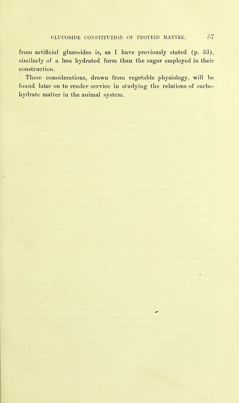 from artificial glucosides is, as i have previously stated (p. 53), similarly of a less liydrated form than the sugar employed in their construction. These considerations, drawn from vegetable physiology, will be found later on to render service in studying the relations of carbo- hydrate matter in the animal system.