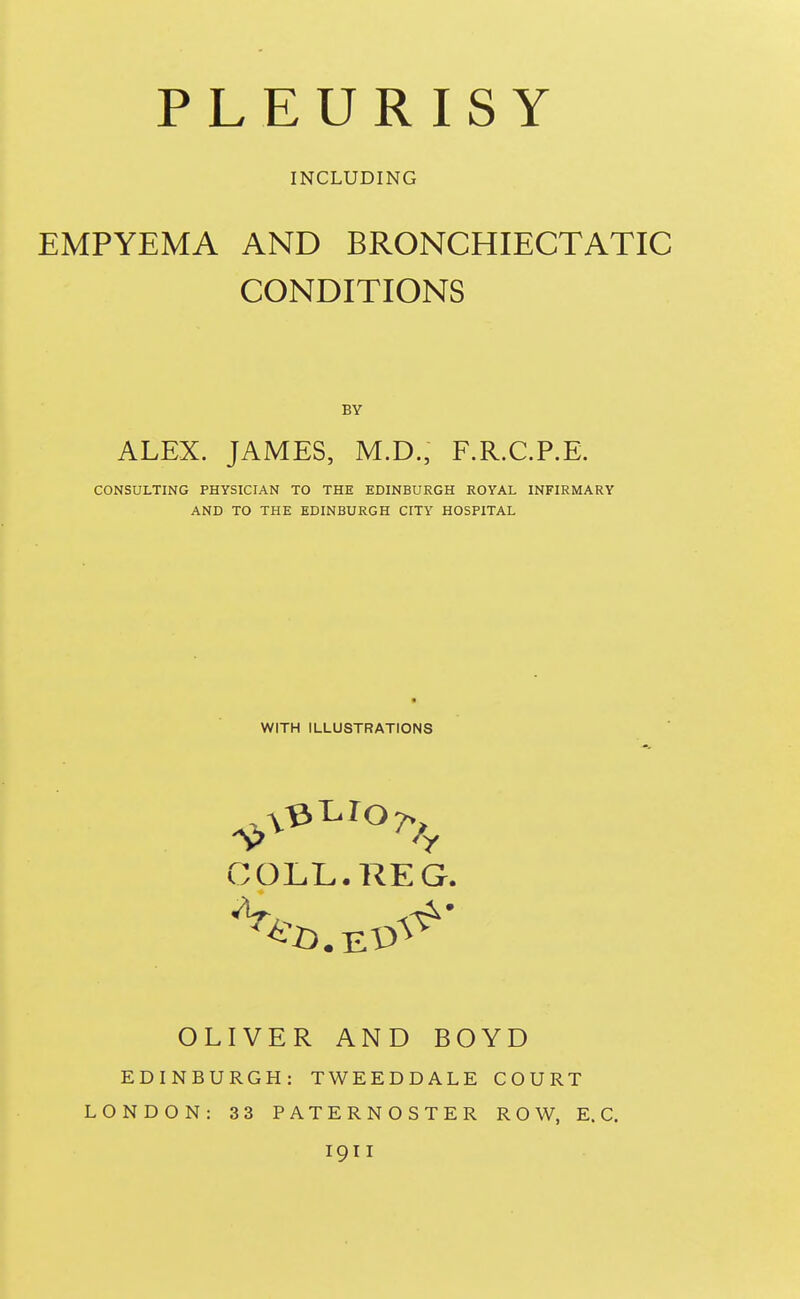 INCLUDING EMPYEMA AND BRONCHIECTATIC CONDITIONS BY ALEX. JAMES, M.D., F.R.C.P.E. CONSULTING PHYSICIAN TO THE EDINBURGH ROYAL INFIRMARY AND TO THE EDINBURGH CITY HOSPITAL WITH ILLUSTRATIONS COLL. REG. OLIVER AND BOYD EDINBURGH: TWEEDDALE COURT LONDON: 33 PATERNOSTER ROW, E.G. 1911