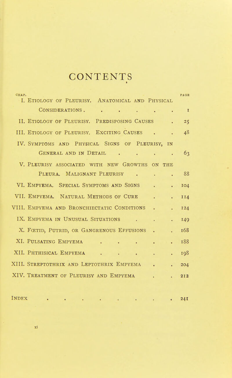 CONTENTS CHAP. PAQB I. Etiology of Pleurisy. Anatomical and Physical Considerations ...... i II. Etiology of Pleurisy. Predisposing Causes . 25 III. Etiology of Pleurisy. Exciting Causes . . 48 IV. Symptoms and Physical Signs of Pleurisy, in General and in Detail . . . -63 V. Pleurisy associated with new Growths on the Pleura. Malignant Pleurisy . . .88 VI. Empyema. Special Symptoms and Signs . . 104 VII. Empyema. Natural Methods of Cure . .114 VIII. Empyema and Bronchiectatic Conditions . .124 IX. Empyema in Unusual Situations . . .149 X. Fcetid, Putrid, or Gangrenous Effusions . . 168 XI. Pulsating Empyema . . . . .188 XII. Phthisical Empyema . . . . .198 XIII. Streptothrix and Leptothrix Empyema . . 204 XIV. Treatment of Pleurisy and Empyema . . 212 Index ........ 241 zl