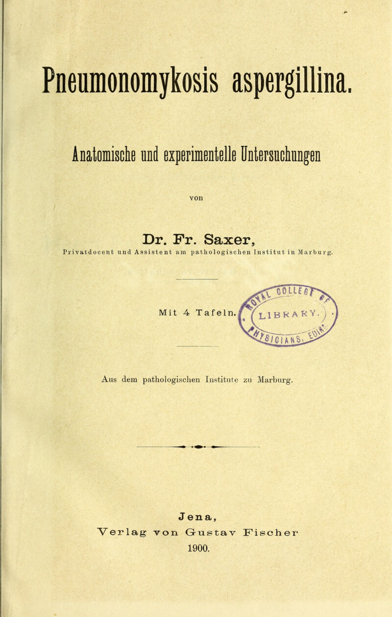 Pneumonomykosis aspergillina. Anatomische und experimentelle Untersuchungen von Dr. Fr. Saxer, Privatdocent und Assistent am pathologischen Institut in Marburg. Aus dem pathologischen Institute zu Marburg. Verlag Jena, von Gustav 1900. Fischer