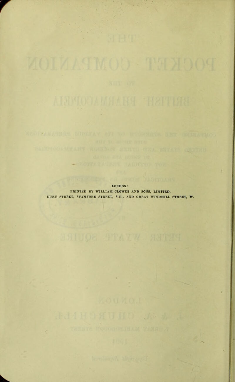 LONDON : PRINTED BY WILLIAM CLOWES AND SONS, LIMITED, DURE STREET, STAMFORD STREET, S.E., AND GREAT WINDMILL STREET, W.