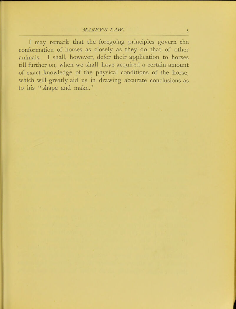 MAREY'S LAW. I may remark that the foregoing principles govern the conformation of horses as closely as they do that of other animals. I shall, however, defer their application to horses till further on, when we shall have acquired a certain amount of exact knowledge of the physical conditions of the horse, which will greatly aid us in drawing accurate conclusions as to his shape and make.