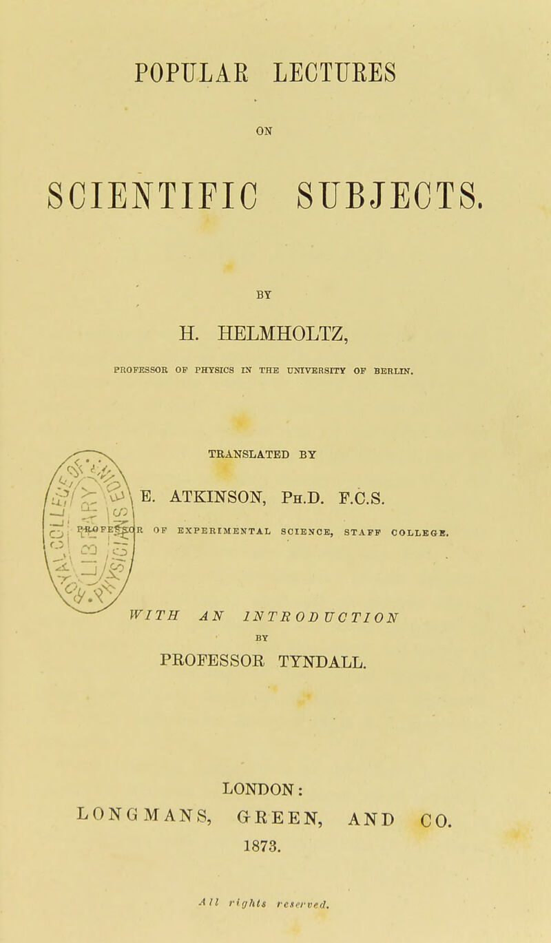 ON SCIENTIFIC SUBJECTS. H. HELMHOLTZ, PROFESSOR OP PHYSICS I!f THE DNIVBRSITY OP BERLIN. PROFESSOR TYNDALL. LONDON: LONGMANS, GREEN, AND CO. 1873. All rights rcucivfd.