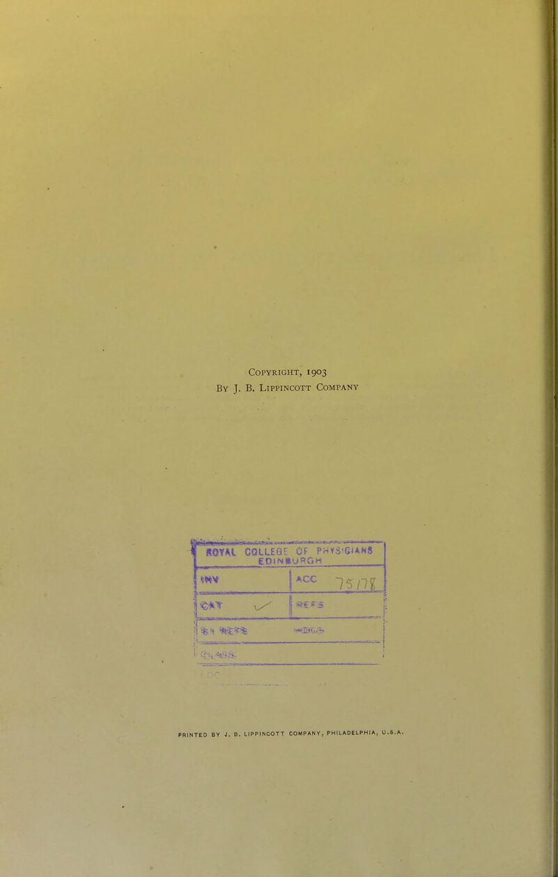 Copyright, 1903 By J. B. LlPPINCOTT COMPATTi' r ROYAl COLLEGE Of P^^V S'GIANS ACC i. i i t i PRINTED BY J. D. LlPPINCOTT COMPANY, PHILADELPHIA, U.S