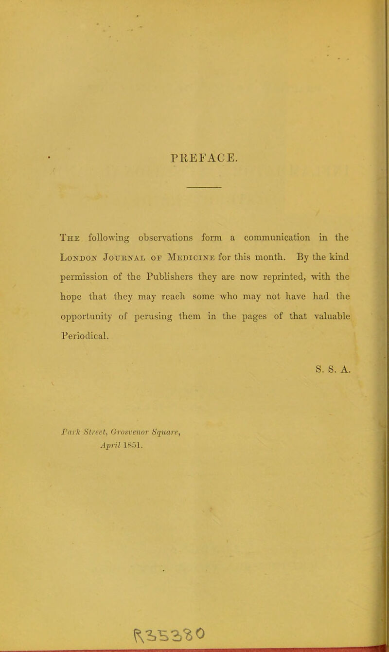 PREFACE. The following observations form a communication in the London Jouknal of Medicine for this month. By the kind permission of the Publishers they are now reprinted, with the hope that they may reach some who may not have had the ojoportunity of perusing them in the pages of that valuable Periodical. S. S. A. Park Street, Grosi'enor Square, April 1851.