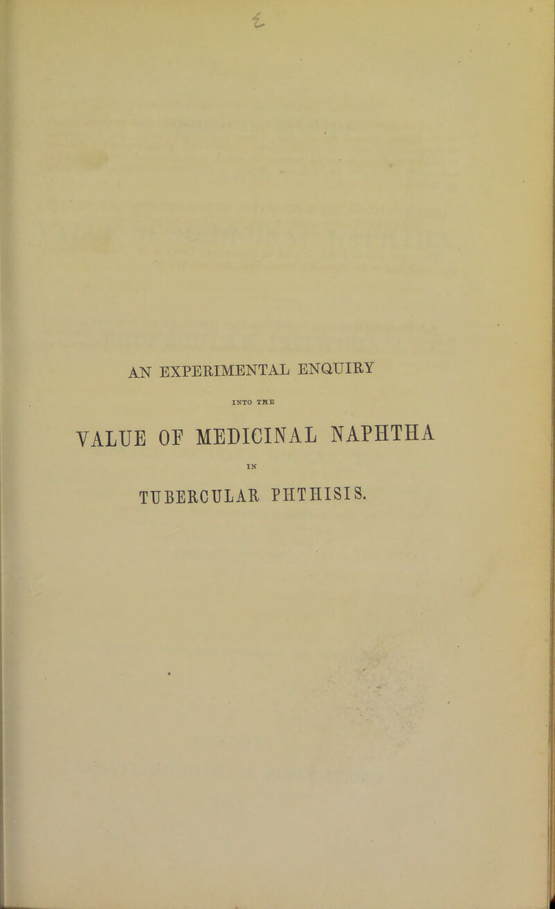 AN EXPERIMENTAL ENQUIRY INTO THE VALUE OF MEDICINAL NAPHTHA IN TUBERCULAR PHTHISIS.