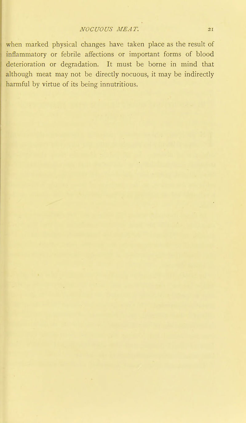 when marked physical changes have taken place as the result of inflammatory or febrile affections or important forms of blood deterioration or degradation. It must be borne in mind that although meat may not be directly nocuous, it may be indirectly harmful by virtue of its being innutritions.