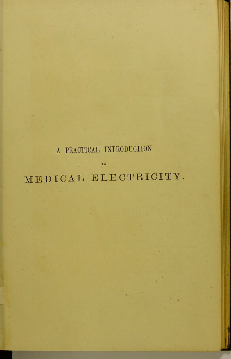 A PEACTICAL INTEODUCTION TO MEDICAL ELECTEICITY.