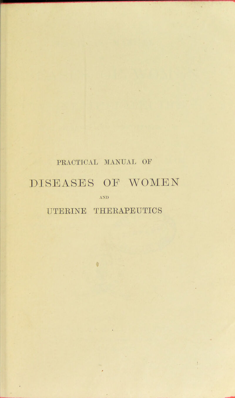 PRACTICAL MANUAL OF DISEASES OE WOMEN AND UTERINE THERAPEUTICS t