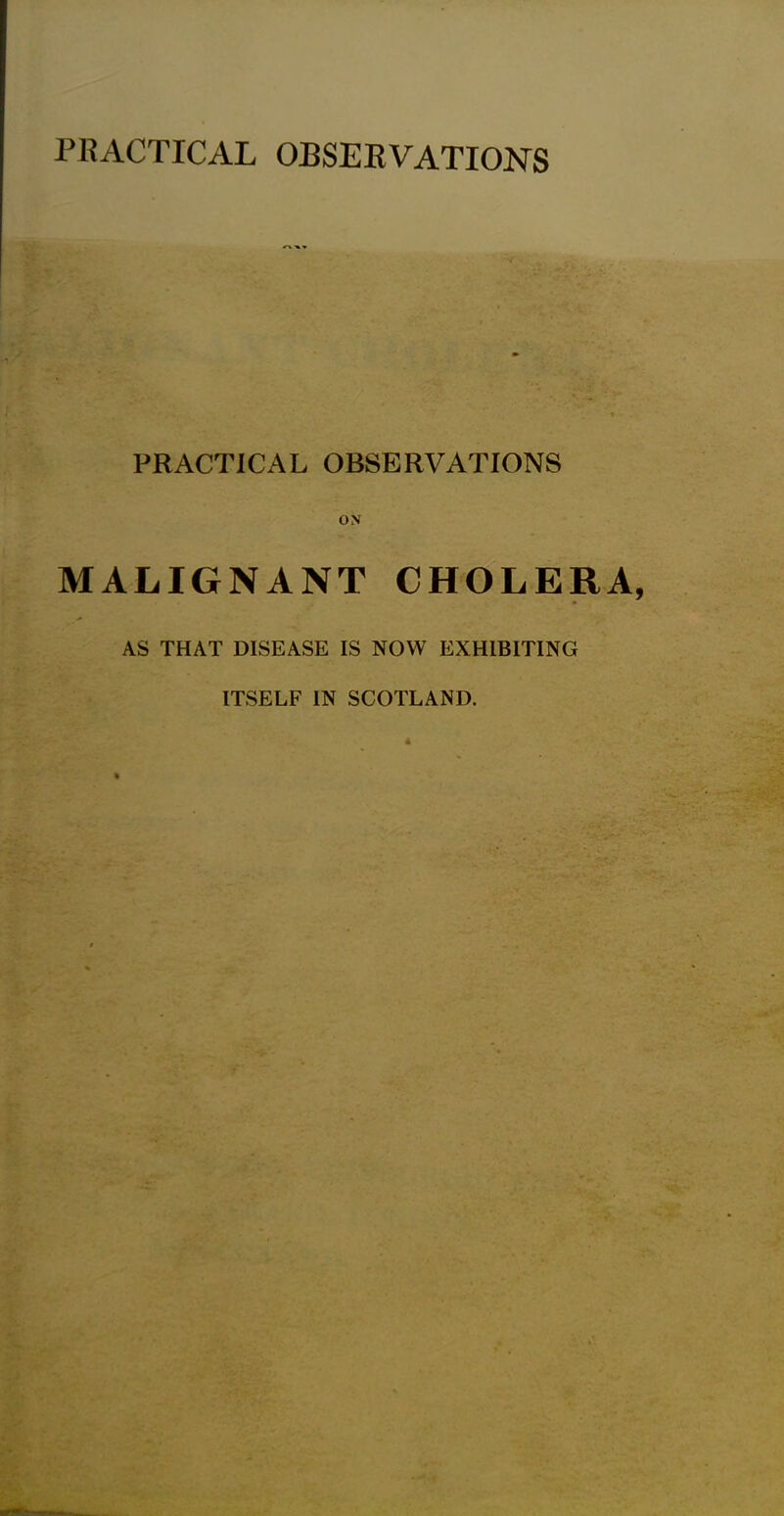 PRACTICAL OBSERVATIONS PRACTICAL OBSERVATIONS MALIGNANT CHOLERA AS THAT DISEASE IS NOW EXHIBITING ITSELF IN SCOTLAND.