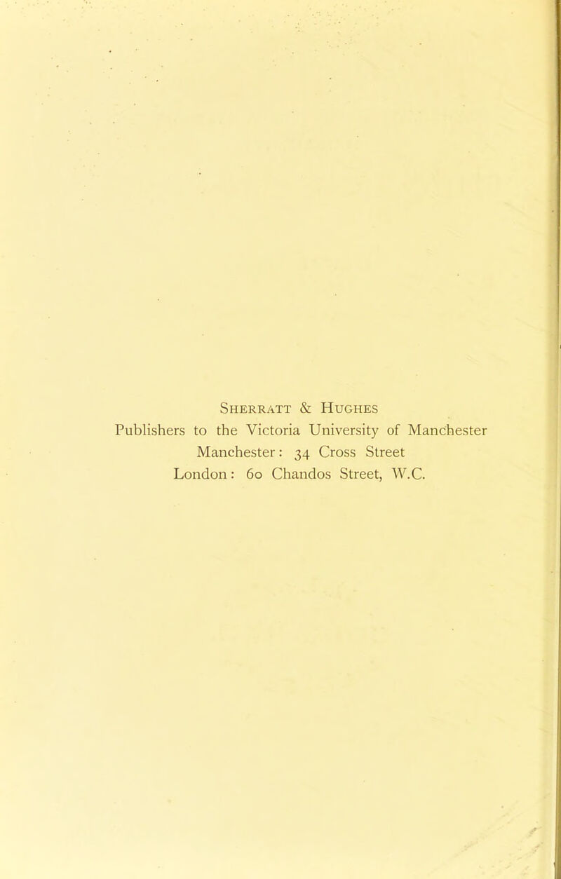 Sherratt & Hughes Publishers to the Victoria University of Manchester Manchester: 34 Cross Street London: 60 Chandos Street, W.C.