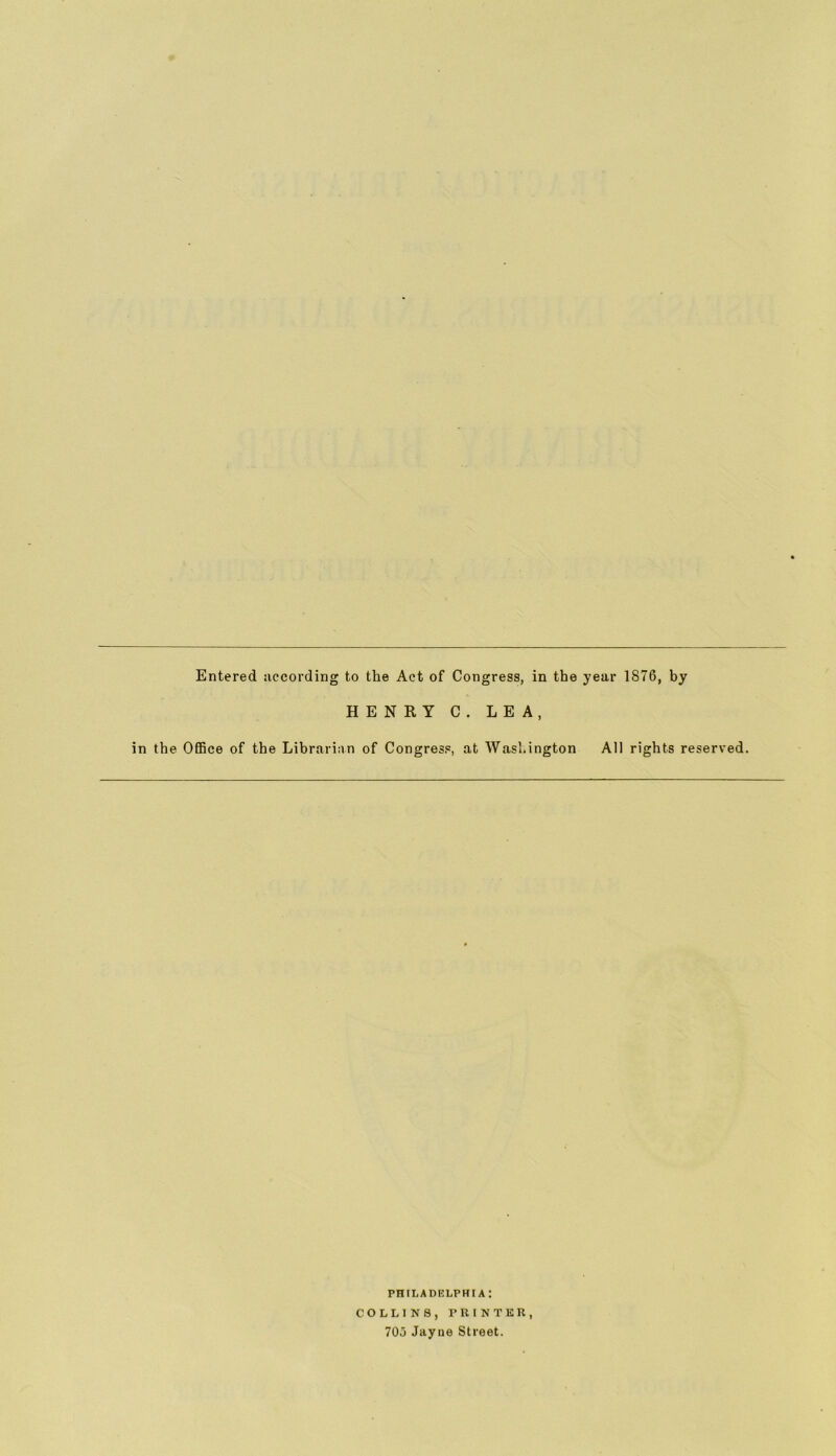 HENRY C. LEA, in the Office of the Librarian of Congress, at Washington All rights reserved. PHILADELPHIA : COLLINS, rniNTEU, 70j Jayne Street.