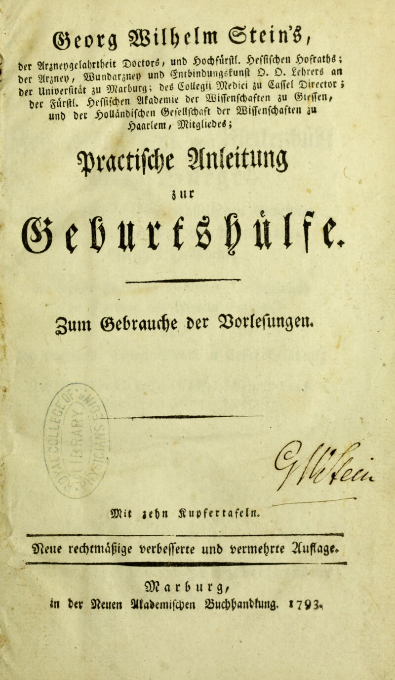 (^eora SBü^elm 6tein’^ f ber 5(rAnt’»<ieIal)rtf)eit ©octor^/ unb ^)od)furaf. ^efiifcben ^)ofratf)ö; la irfnT/ ®unl,arjn.p unb Sn.binbuufletunft D D M «« ber Unioerfitdt 3U 5D?arburg; bi’ß CoUegii 50^ebici su > bee '^urftl öeffifeben 5lfabeniie ber SBiffenfcbaften au ©leffen^ wnb bee ^oUdnbifeben ©eieUfcbnft ber SiBiffenfetaften au jpaaclem/ » ^MCtifc&t sinfeitims sue © e b tit (Ö ^ ÄI f t 3um ©ebraufbe ^er S^ortefungeit. 5D}it jftn Supfettafclrt. ifleue «d)tmäßige »cr6e|Tette unb »erme^tfe Sfupiflgp. SR (1 c b u r gr in b(V SReuen Sliabemifebm 25ucbbonbhmg. >793^