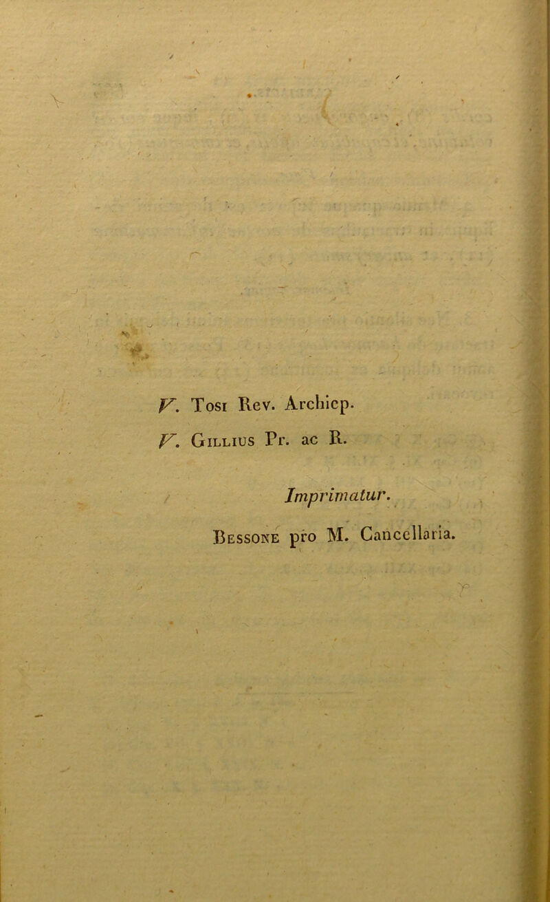 r- 5 , ' ‘ „ , V; ' \ V. Tosi Rev. Archicp. y. Gillius Pr. ac R. Imprimatur. Bessone pro M. Cancellaria. y