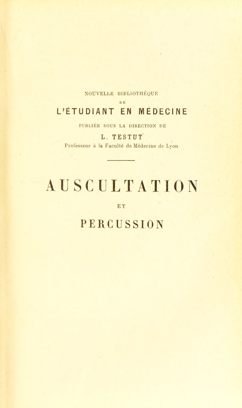 NOUVELLE ElüLîOTHÈOUK D E L’ÉTUDIANT EN MÉDECINE PUBLIÉE SOUS LA DIRECTION DE L. TESTUT Professeur à la Faculté de Médecine de Lyon USCULTATIO ET PERCUSSION