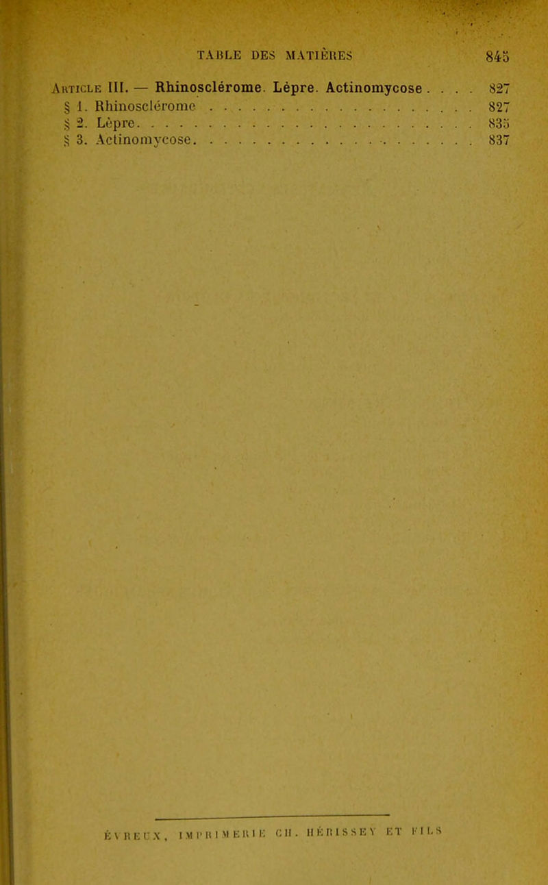 Article III.— Rhinosclérome. Lèpre. Actinomycose . . . . 827 § i. Rhinosclérome 827 § 2. Lèpre 835 8 3. Actinomycose - 837 fcVAEOX, IMPRIMERIE CH. HÉM.SSEY ET If IL 8