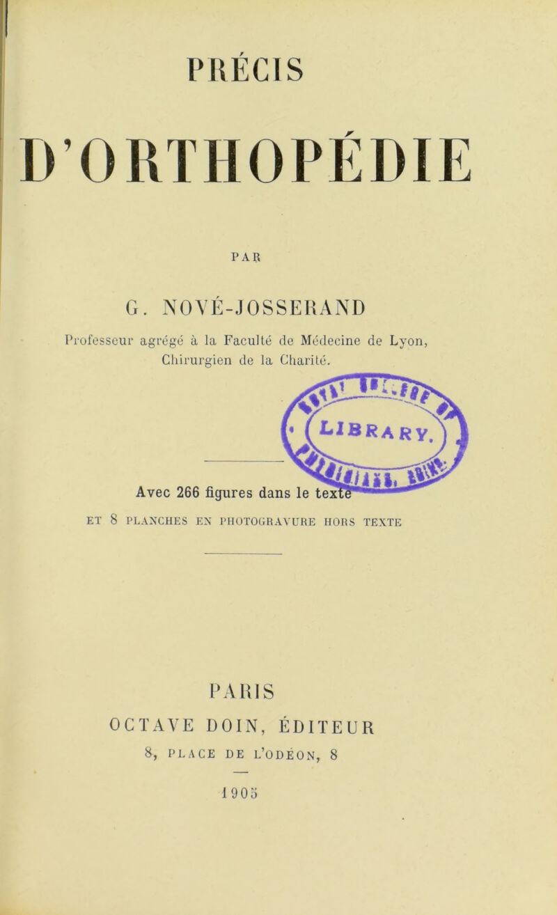 PIÎÉCIS PAR G. NOVÉ-JOSSERAND Professeur agrégé à la Faculté de Médecine de Lyon, Chirurgien de la Charité. et 8 Avec 266 figures PLANCHES EN PHOTOGRAVURE HORS TEXTE PARIS OCTAVE I)OIN, ÉDITEUR 8, PLACE DE L’ODÉON, 8 1903