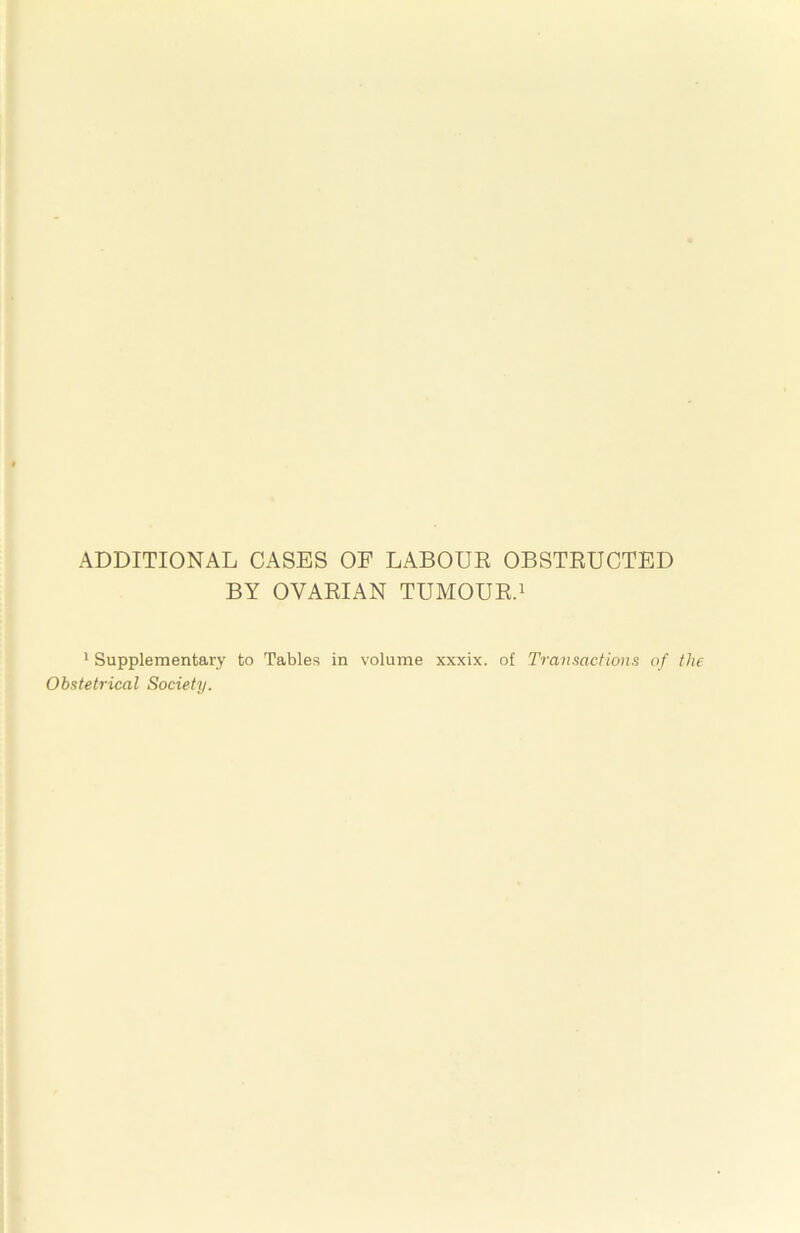 ADDITIONAL CASES OE LABOUR OBSTRUCTED BY OVARIAN TUMOUR.i ' Supplementary to Tables in volume xxxix. of Transactions of the Obstetrical Society.