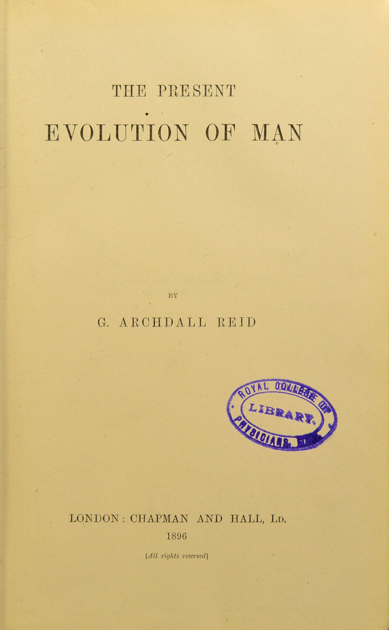 TIIE TEE SENT EVOLUTION OF MAN G. ARCHDALL REID LONDON : CHAPMAN AND HALL, Ld. 189G f All rights reserved]